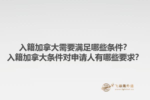 入籍加拿大需要滿足哪些條件？入籍加拿大條件對申請人有哪些要求？1.jpg