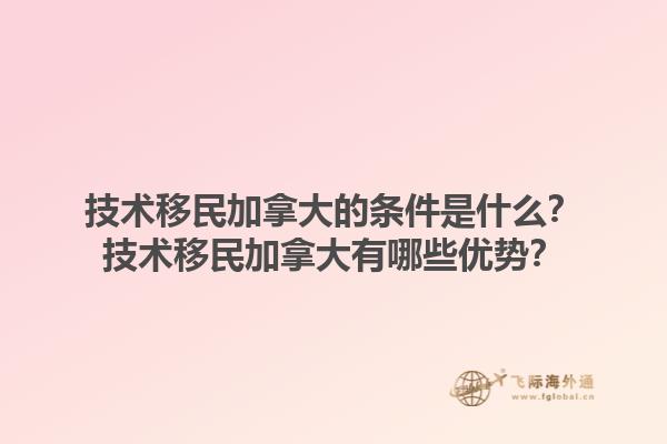 技術(shù)移民加拿大的條件是什么？技術(shù)移民加拿大有哪些優(yōu)勢？1.jpg