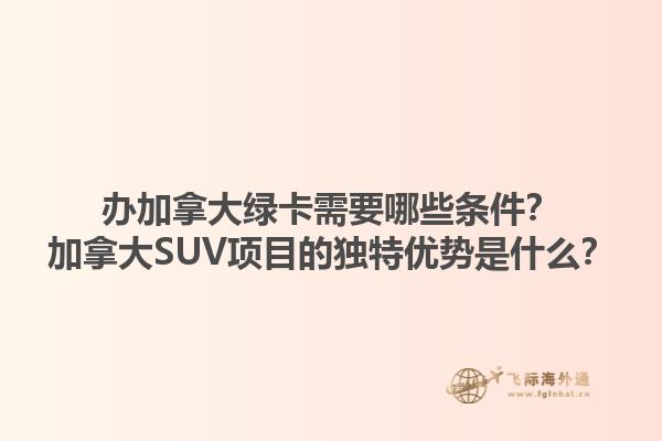 辦加拿大綠卡需要哪些條件？加拿大SUV項(xiàng)目的獨(dú)特優(yōu)勢(shì)是什么？1.jpg