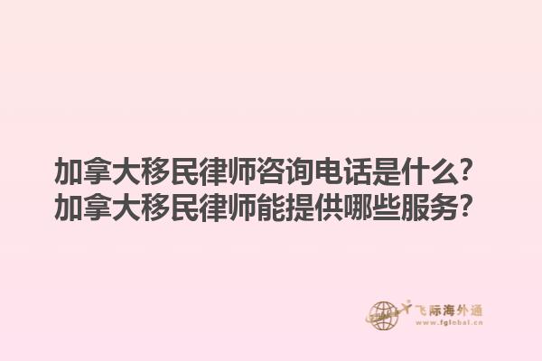 加拿大移民律師咨詢電話是什么？加拿大移民律師能提供哪些服務(wù)？1.jpg
