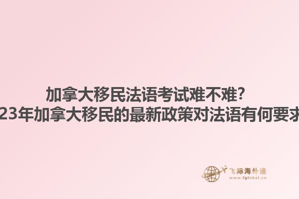 加拿大移民法語考試難不難？2023年加拿大移民的最新政策對(duì)法語有何要求？1.jpg
