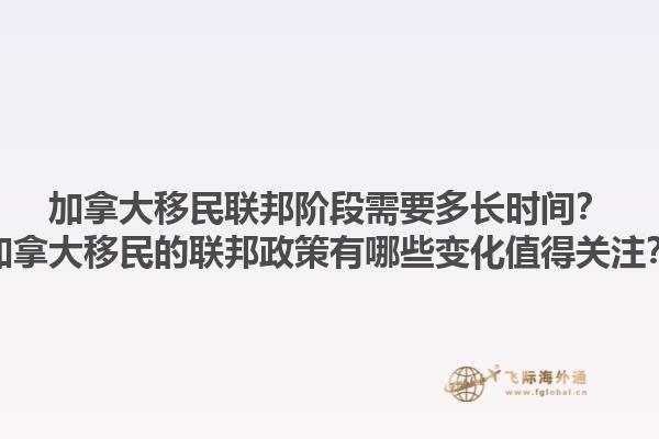 加拿大移民聯(lián)邦階段需要多長時間？加拿大移民的聯(lián)邦政策有哪些變化值得關(guān)注？1.jpg
