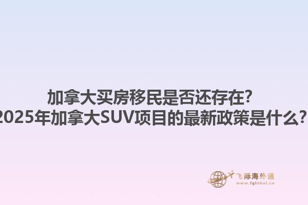 加拿大買(mǎi)房移民是否還存在？2025年加拿大SUV項(xiàng)目的最新政策是什么？1.jpg