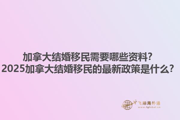 加拿大結(jié)婚移民需要哪些資料？2025加拿大結(jié)婚移民的最新政策是什么？1.jpg