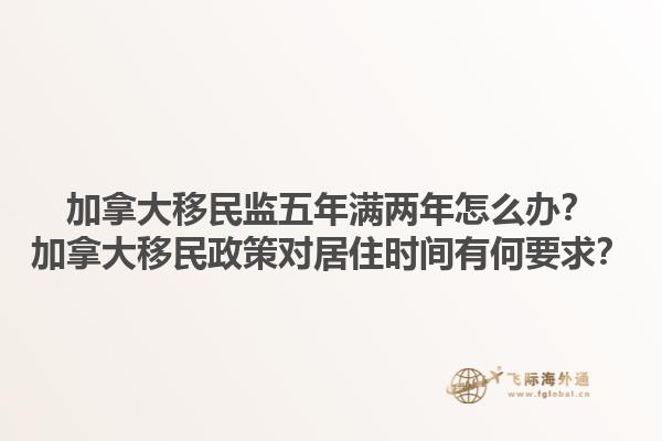 加拿大移民監(jiān)五年滿兩年怎么辦？加拿大移民政策對(duì)居住時(shí)間有何要求？1.jpg
