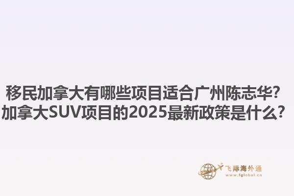 移民加拿大有哪些項(xiàng)目適合廣州陳志華？加拿大SUV項(xiàng)目的2025最新政策是什么？1.jpg
