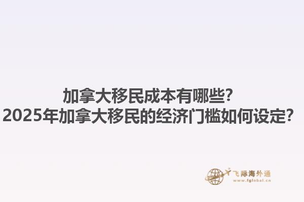 加拿大移民成本有哪些？2025年加拿大移民的經(jīng)濟(jì)門檻如何設(shè)定？1.jpg
