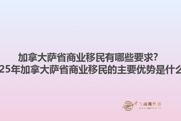 加拿大薩省商業(yè)移民有哪些要求？2025年加拿大薩省商業(yè)移民的主要優(yōu)勢(shì)是什么？1.jpg