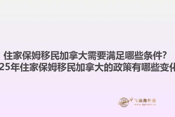 住家保姆移民加拿大需要滿足哪些條件？2025年住家保姆移民加拿大的政策有哪些變化？1.jpg