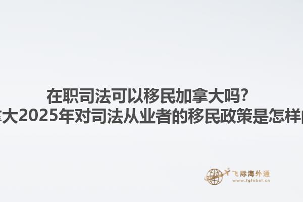 在職司法可以移民加拿大嗎？加拿大2025年對(duì)司法從業(yè)者的移民政策是怎樣的？1.jpg