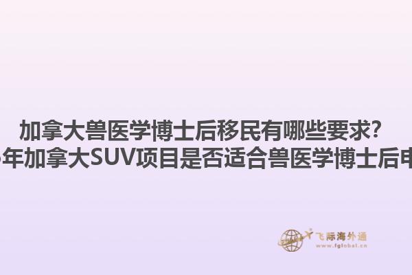 加拿大獸醫(yī)學(xué)博士后移民有哪些要求？2025年加拿大SUV項(xiàng)目是否適合獸醫(yī)學(xué)博士后申請？1.jpg