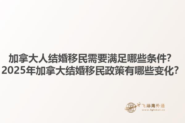 加拿大人結(jié)婚移民需要滿足哪些條件？2025年加拿大結(jié)婚移民政策有哪些變化？1.jpg