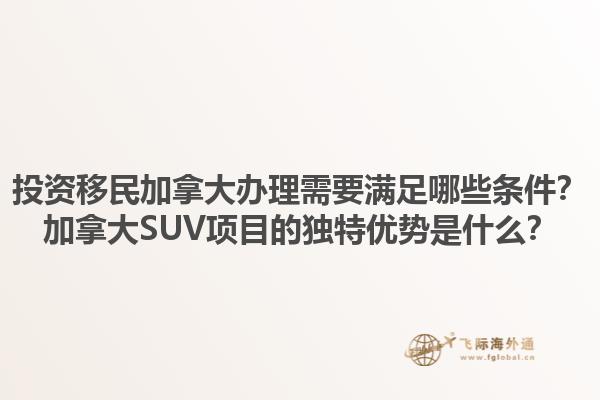 投資移民加拿大辦理需要滿足哪些條件？加拿大SUV項(xiàng)目的獨(dú)特優(yōu)勢(shì)是什么？1.jpg