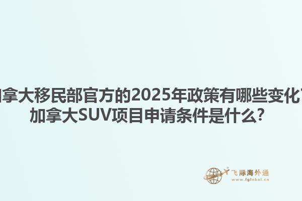 加拿大移民部官方的2025年政策有哪些變化？加拿大SUV項(xiàng)目申請(qǐng)條件是什么？1.jpg