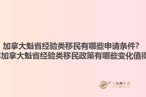 加拿大魁省經(jīng)驗(yàn)類移民有哪些申請(qǐng)條件？2025年加拿大魁省經(jīng)驗(yàn)類移民政策有哪些變化值得關(guān)注？1.jpg