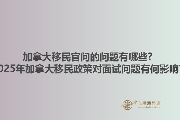 加拿大移民官問(wèn)的問(wèn)題有哪些？2025年加拿大移民政策對(duì)面試問(wèn)題有何影響？1.jpg