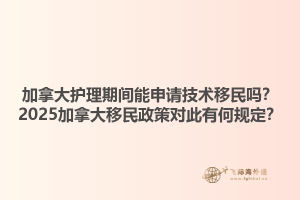 加拿大護(hù)理期間能申請(qǐng)技術(shù)移民嗎？2025加拿大移民政策對(duì)此有何規(guī)定？1.jpg