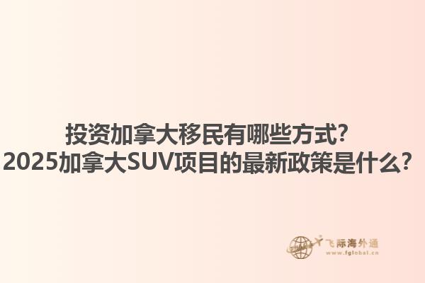 投資加拿大移民有哪些方式？2025加拿大SUV項目的最新政策是什么？1.jpg