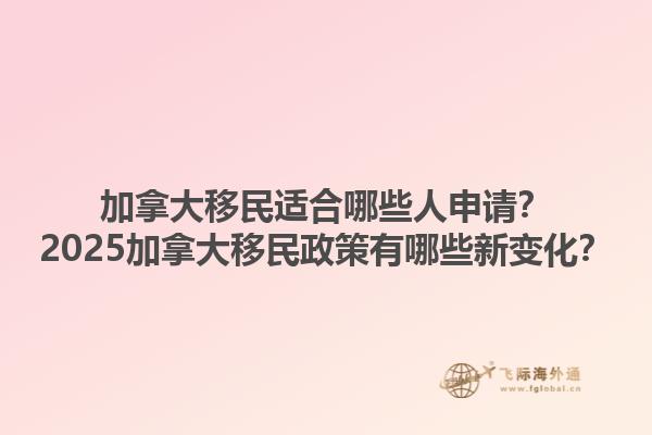 加拿大移民適合哪些人申請？2025加拿大移民政策有哪些新變化？1.jpg