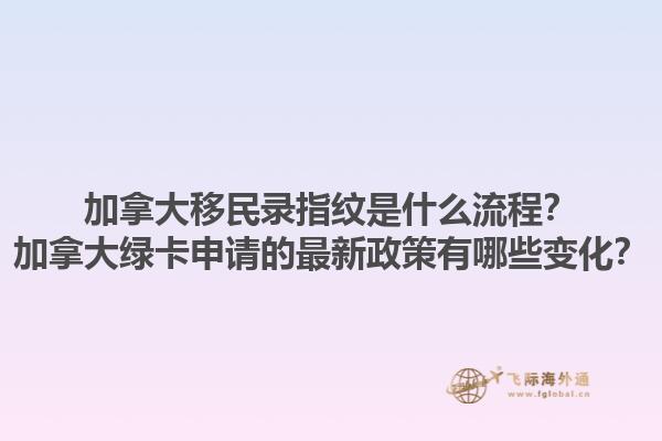 加拿大移民錄指紋是什么流程？加拿大綠卡申請(qǐng)的最新政策有哪些變化？1.jpg