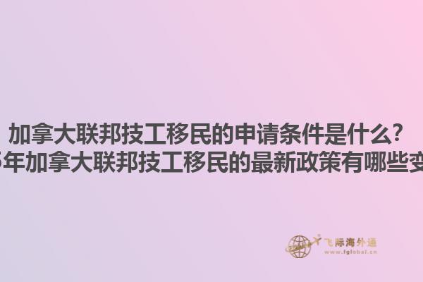 加拿大聯(lián)邦技工移民的申請條件是什么？2025年加拿大聯(lián)邦技工移民的最新政策有哪些變化？1.jpg