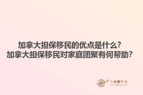 加拿大擔(dān)保移民的優(yōu)點(diǎn)是什么？加拿大擔(dān)保移民對(duì)家庭團(tuán)聚有何幫助？1.jpg