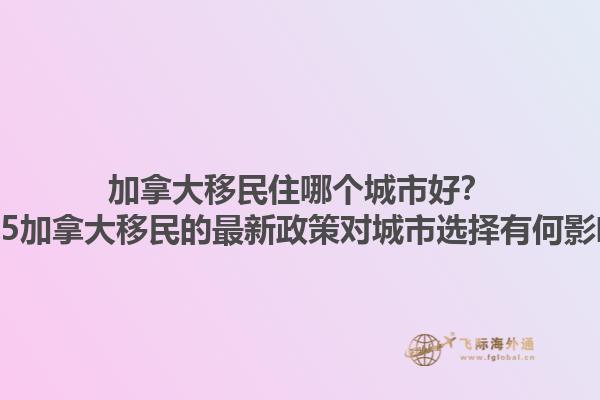 加拿大移民住哪個城市好？2025加拿大移民的最新政策對城市選擇有何影響？1.jpg