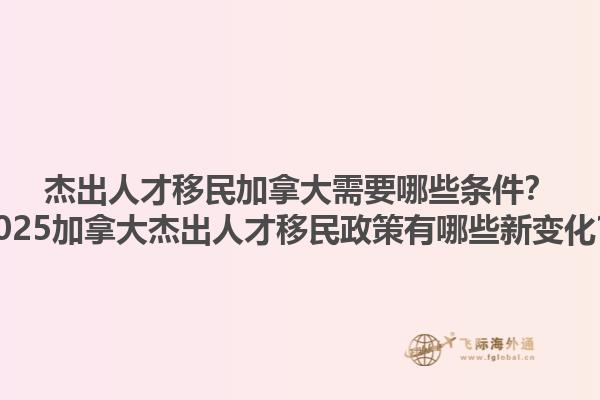 杰出人才移民加拿大需要哪些條件？2025加拿大杰出人才移民政策有哪些新變化？1.jpg