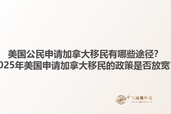 美國公民申請加拿大移民有哪些途徑？2025年美國申請加拿大移民的政策是否放寬？1.jpg