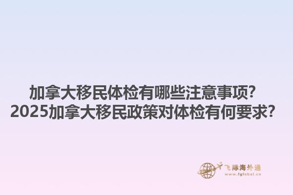 加拿大移民體檢有哪些注意事項(xiàng)？2025加拿大移民政策對(duì)體檢有何要求？1.jpg