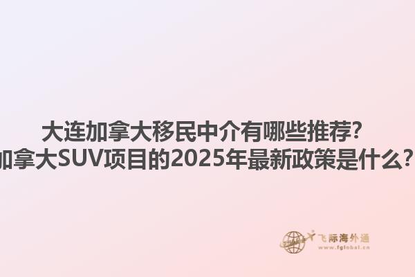 大連加拿大移民中介有哪些推薦？加拿大SUV項目的2025年最新政策是什么？1.jpg