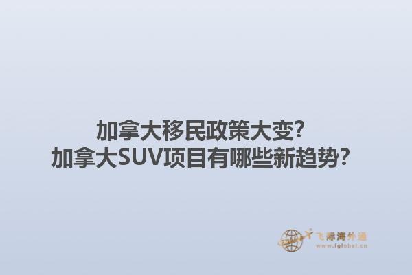 加拿大移民政策大變？加拿大SUV項目有哪些新趨勢？1.jpg