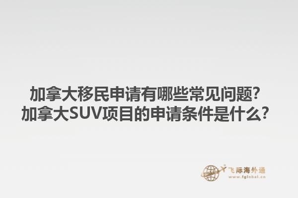 加拿大移民申請(qǐng)有哪些常見問題？加拿大SUV項(xiàng)目的申請(qǐng)條件是什么？1.jpg