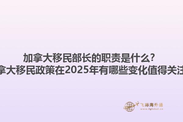 加拿大移民部長的職責是什么？加拿大移民政策在2025年有哪些變化值得關(guān)注？1.jpg