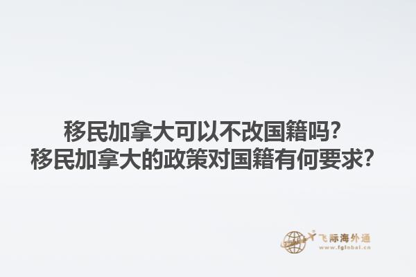移民加拿大可以不改國籍嗎？移民加拿大的政策對國籍有何要求？1.jpg