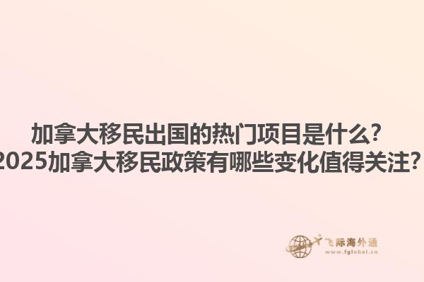加拿大移民出國的熱門項目是什么？2025加拿大移民政策有哪些變化值得關(guān)注？1.jpg