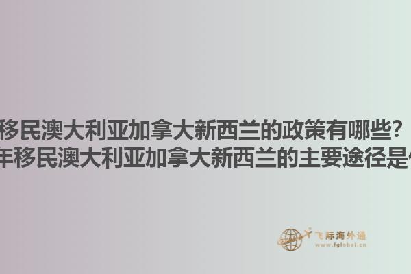 移民澳大利亞加拿大新西蘭的政策有哪些？2025年移民澳大利亞加拿大新西蘭的主要途徑是什么？1.jpg