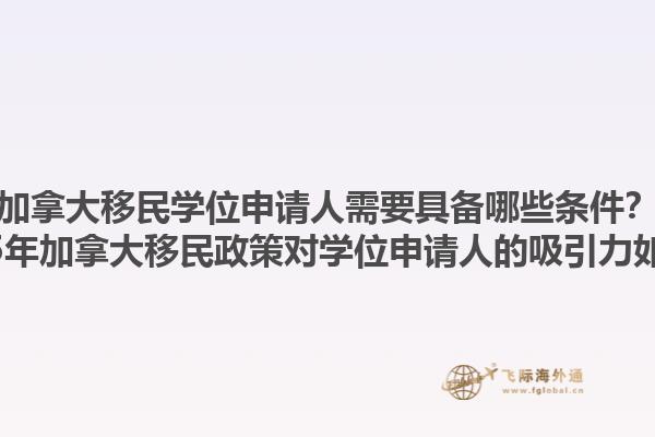 加拿大移民學(xué)位申請人需要具備哪些條件？2025年加拿大移民政策對學(xué)位申請人的吸引力如何？