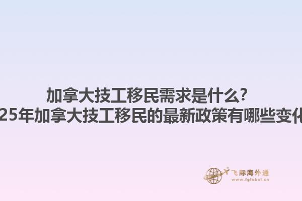 加拿大技工移民需求是什么？2025年加拿大技工移民的最新政策有哪些變化？1.jpg