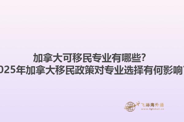 加拿大可移民專業(yè)有哪些？2025年加拿大移民政策對專業(yè)選擇有何影響？1.jpg