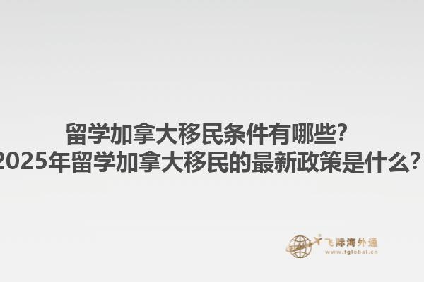 留學(xué)加拿大移民條件有哪些？2025年留學(xué)加拿大移民的最新政策是什么？1.jpg