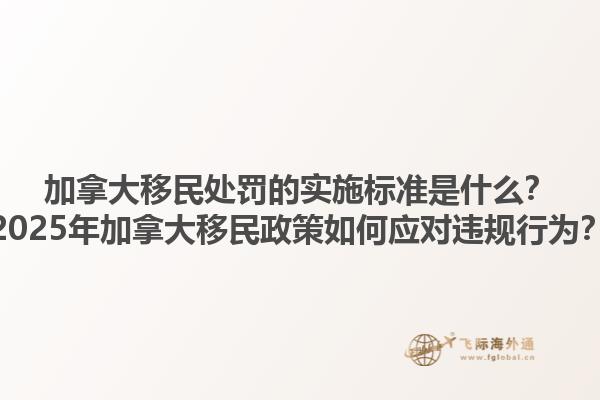 加拿大移民處罰的實施標準是什么？2025年加拿大移民政策如何應(yīng)對違規(guī)行為？1.jpg