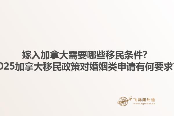 嫁入加拿大需要哪些移民條件？2025加拿大移民政策對婚姻類申請有何要求？1.jpg