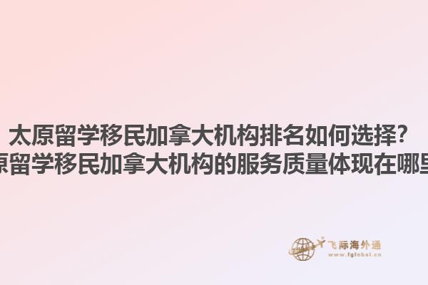 太原留學(xué)移民加拿大機(jī)構(gòu)排名如何選擇？太原留學(xué)移民加拿大機(jī)構(gòu)的服務(wù)質(zhì)量體現(xiàn)在哪里？1.jpg