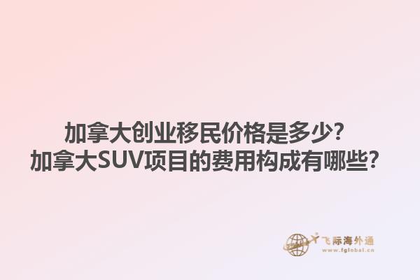 加拿大創(chuàng)業(yè)移民價格是多少？加拿大SUV項(xiàng)目的費(fèi)用構(gòu)成有哪些？1.jpg
