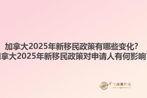 加拿大2025年新移民政策有哪些變化？加拿大2025年新移民政策對(duì)申請(qǐng)人有何影響？1.jpg