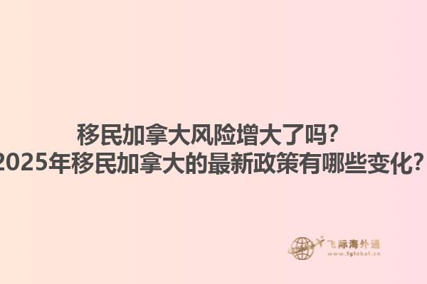 移民加拿大風(fēng)險(xiǎn)增大了嗎？2025年移民加拿大的最新政策有哪些變化？1.jpg