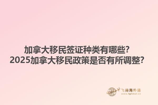 加拿大移民簽證種類有哪些？2025加拿大移民政策是否有所調(diào)整？1.jpg