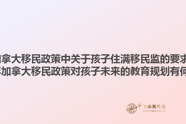 2025年加拿大移民政策中關(guān)于孩子住滿移民監(jiān)的要求是什么？2025年加拿大移民政策對孩子未來的教育規(guī)劃有何影響？1.jpg