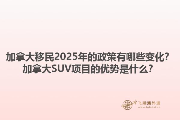 加拿大移民2025年的政策有哪些變化？加拿大SUV項(xiàng)目的優(yōu)勢(shì)是什么？1.jpg